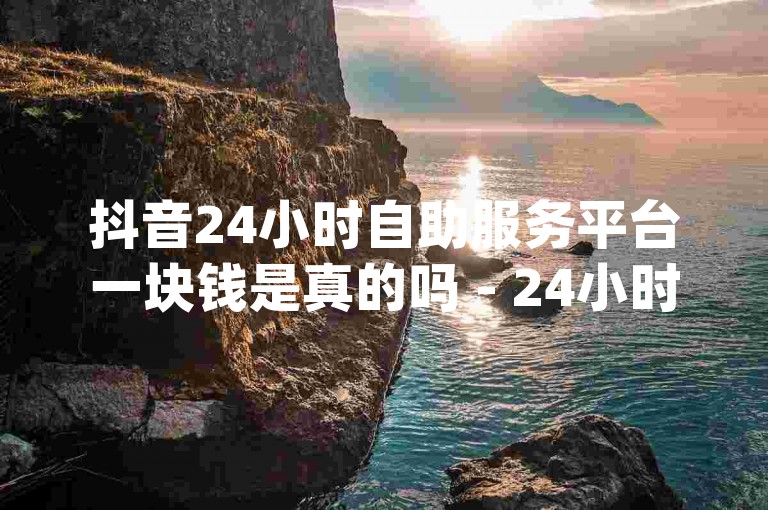 抖音24小时自助服务平台一块钱是真的吗 - 24小时ks业务自助下单平台秒,dy背景图自助下单文案。