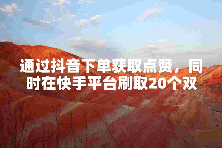 通过抖音下单获取点赞，同时在快手平台刷取20个双击。