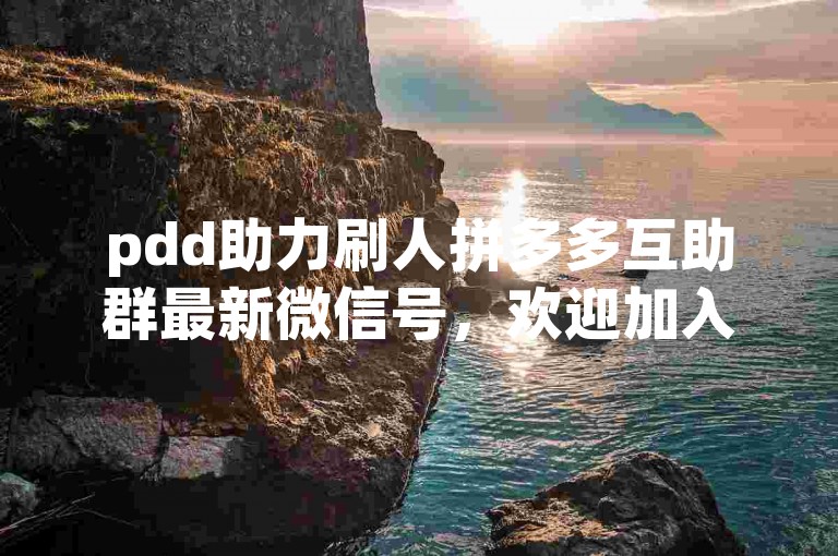 pdd助力刷人拼多多互助群最新微信号，欢迎加入我们，一起享受购物的乐趣！