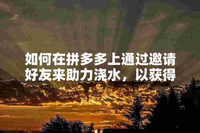 如何在拼多多上通过邀请好友来助力浇水，以获得新人号的优惠呢？