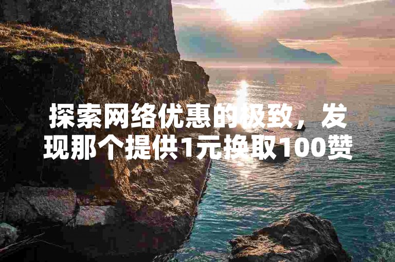 探索网络优惠的极致，发现那个提供1元换取100赞的神奇平台，让你的社交媒体影响力飙升，成本却低到令人难以置信。