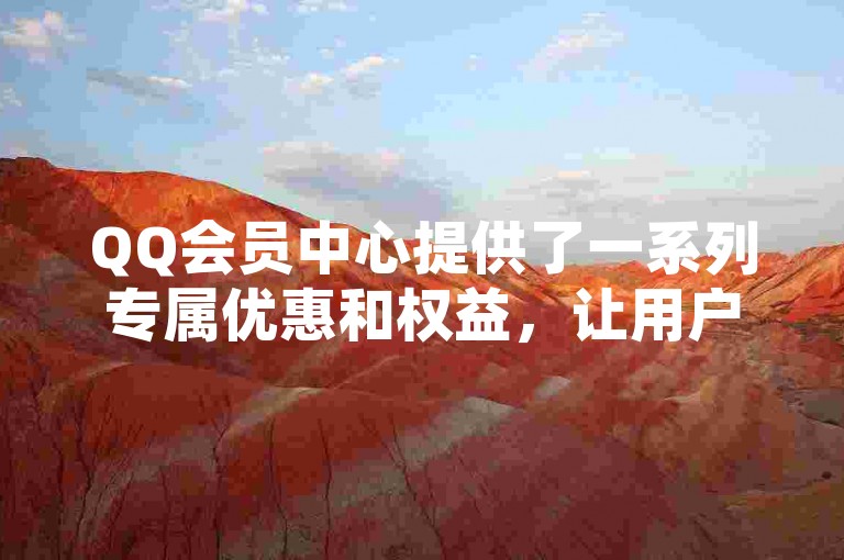 QQ会员中心提供了一系列专属优惠和权益，让用户享受更多特权服务。
