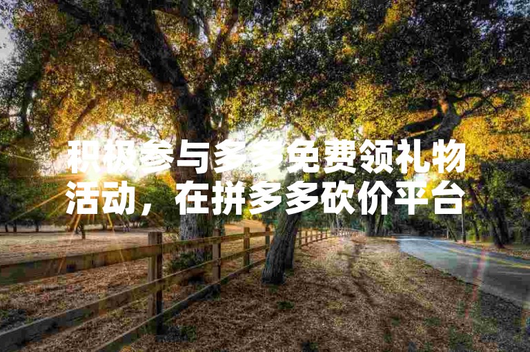 积极参与多多免费领礼物活动，在拼多多砍价平台上享受超值优惠。