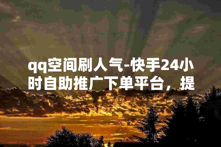 qq空间刷人气-快手24小时自助推广下单平台，提供低价自助下单服务。