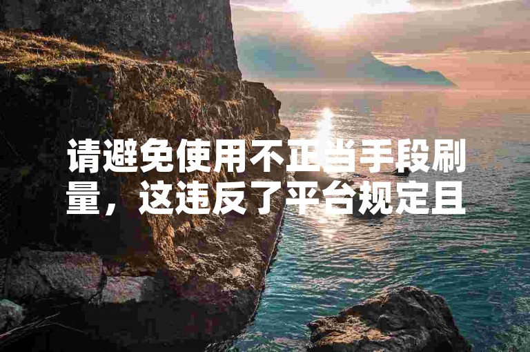 请避免使用不正当手段刷量，这违反了平台规定且损害了公平竞争环境。