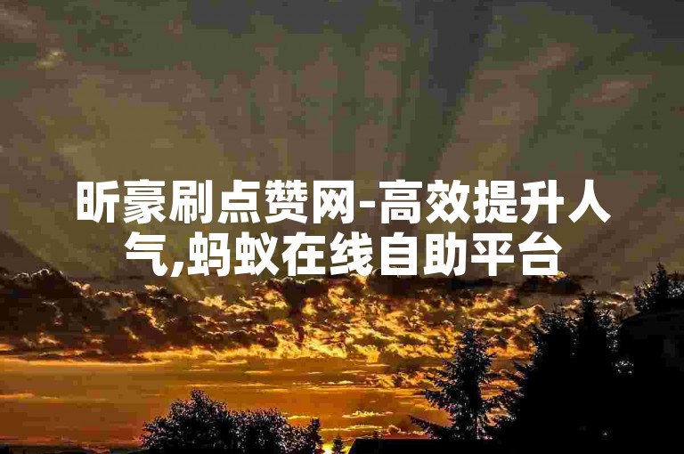 昕豪刷点赞网-高效提升人气,蚂蚁在线自助平台