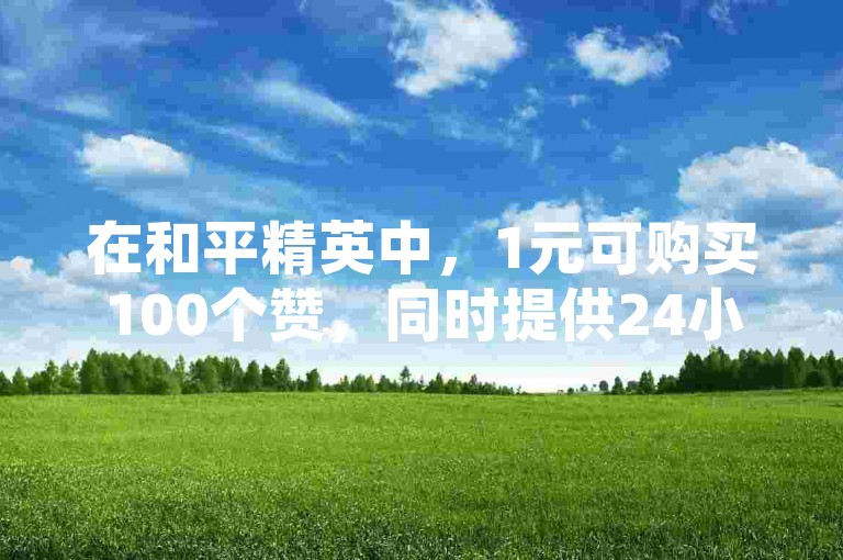 在和平精英中，1元可购买100个赞，同时提供24小时自助下单服务及抖音刷浏览功能。