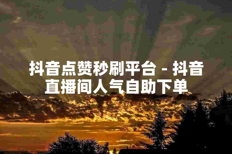 抖音点赞秒刷平台 - 抖音直播间人气自助下单