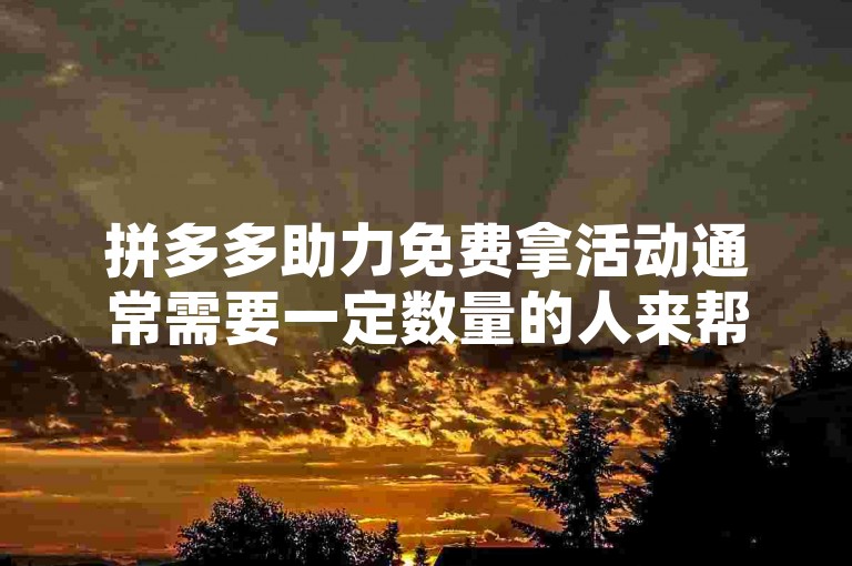 拼多多助力免费拿活动通常需要一定数量的人来帮助完成，这个人数可能因具体活动而异。