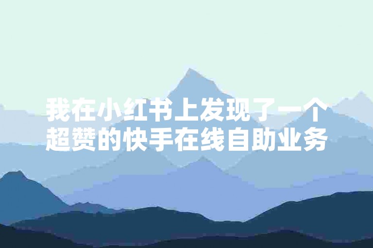 我在小红书上发现了一个超赞的快手在线自助业务平台，真是太方便了！