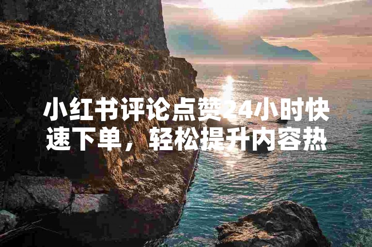 小红书评论点赞24小时快速下单，轻松提升内容热度。