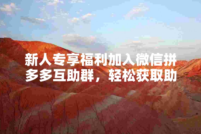 新人专享福利加入微信拼多多互助群，轻松获取助力。