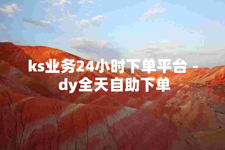 ks业务24小时下单平台 - dy全天自助下单