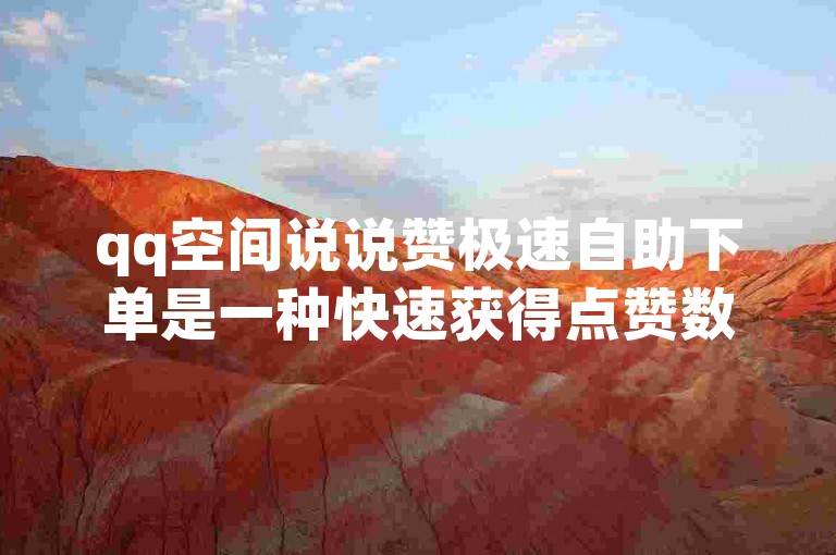 qq空间说说赞极速自助下单是一种快速获得点赞数的方法，让你的动态瞬间获得更多关注。