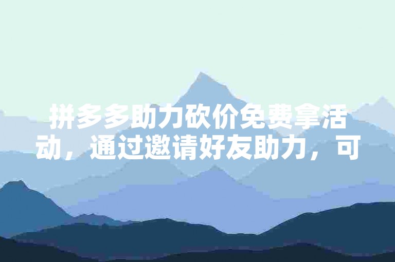 拼多多助力砍价免费拿活动，通过邀请好友助力，可快速成功获取商品。
