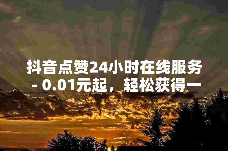 抖音点赞24小时在线服务 - 0.01元起，轻松获得一千赞。