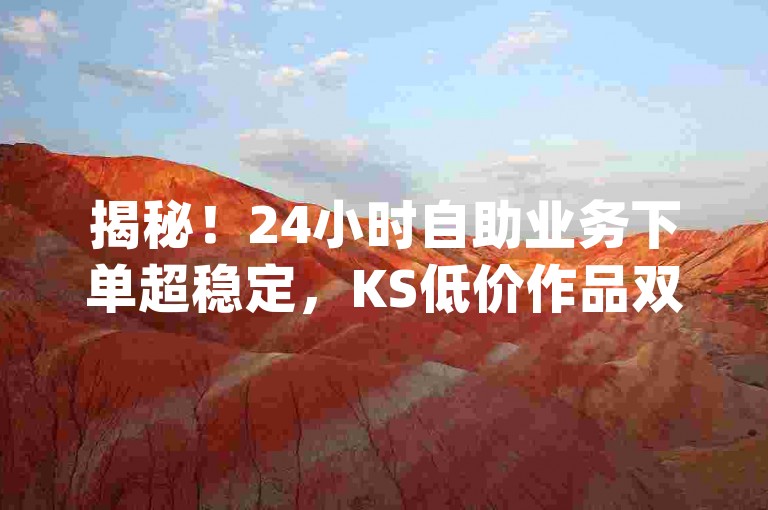 揭秘！24小时自助业务下单超稳定，KS低价作品双击 - qq空间访客量增加网站 - 抖音业务24小时免费下单平台！