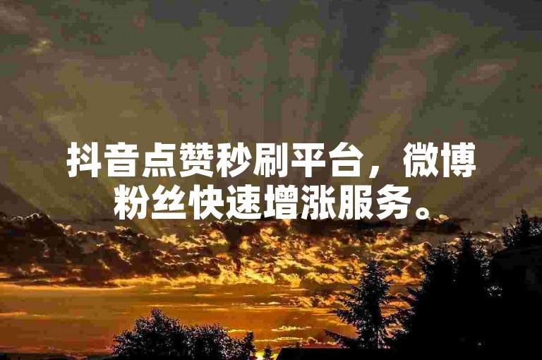 抖音点赞秒刷平台，微博粉丝快速增涨服务。