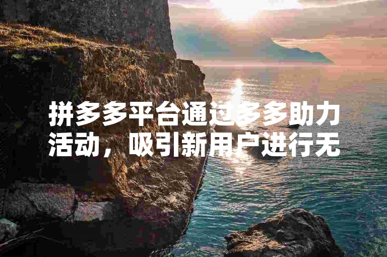 拼多多平台通过多多助力活动，吸引新用户进行无限注册。
