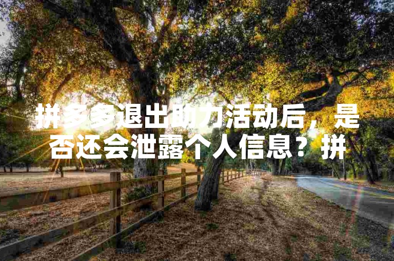 拼多多退出助力活动后，是否还会泄露个人信息？拼多多新用户