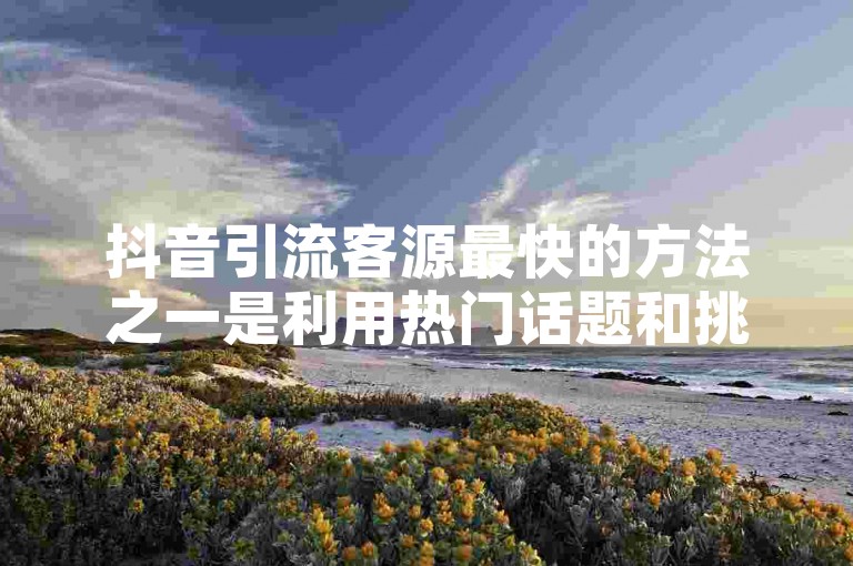 抖音引流客源最快的方法之一是利用热门话题和挑战，通过发布有趣、有吸引力的内容来吸引用户关注。