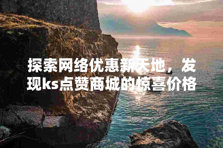 探索网络优惠新天地，发现ks点赞商城的惊喜价格，仅需0.01元起；同时，获取qq空间说说赞服务，真人点赞低至10元，并享受快币充值75折大促。