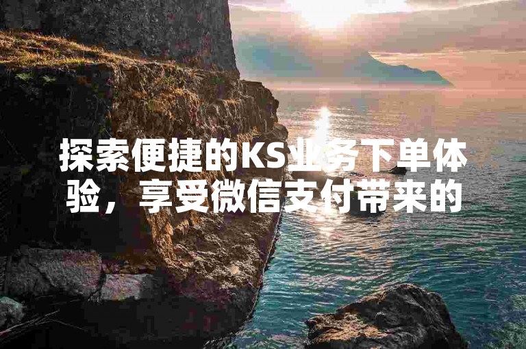 探索便捷的KS业务下单体验，享受微信支付带来的流畅交易，同时发现更多互动乐趣，包括打call刷亲密值、抖音赞链接和QQ说说买转发服务。