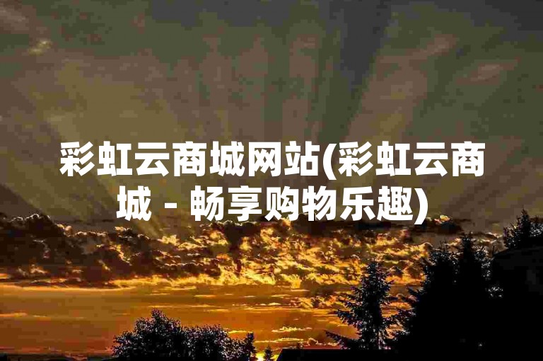 彩虹云商城网站(彩虹云商城 - 畅享购物乐趣)