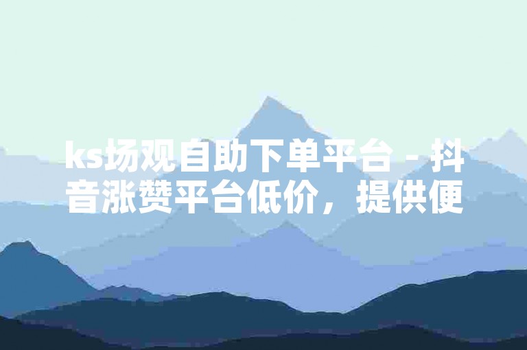ks场观自助下单平台 - 抖音涨赞平台低价，提供便捷的服务，助您轻松提升视频热度。
