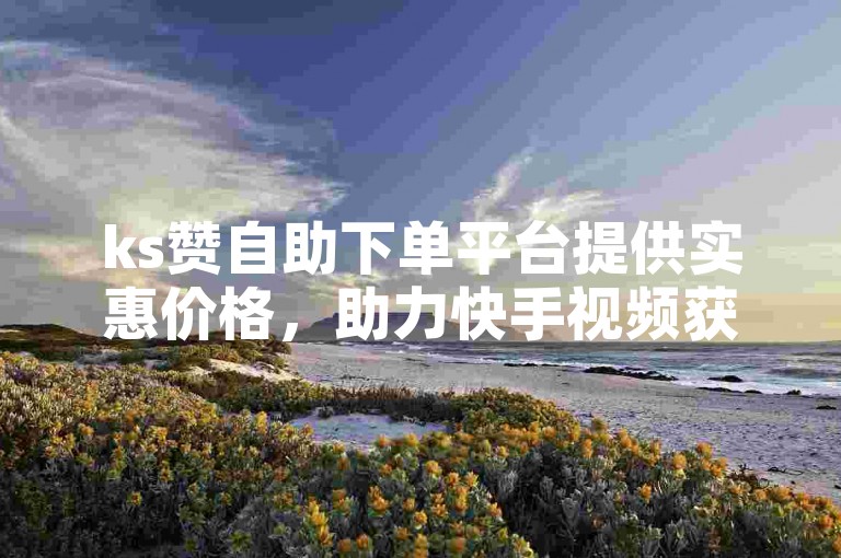 ks赞自助下单平台提供实惠价格，助力快手视频获得更多双击与浏览。