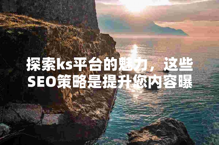 探索ks平台的魅力，这些SEO策略是提升您内容曝光度的关键。