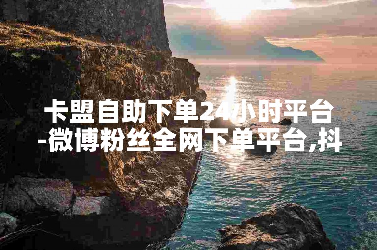 卡盟自助下单24小时平台-微博粉丝全网下单平台,抖音点赞秒1000双击0.01元。