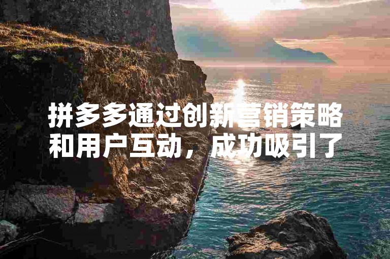 拼多多通过创新营销策略和用户互动，成功吸引了新一代消费者群体的关注与参与。