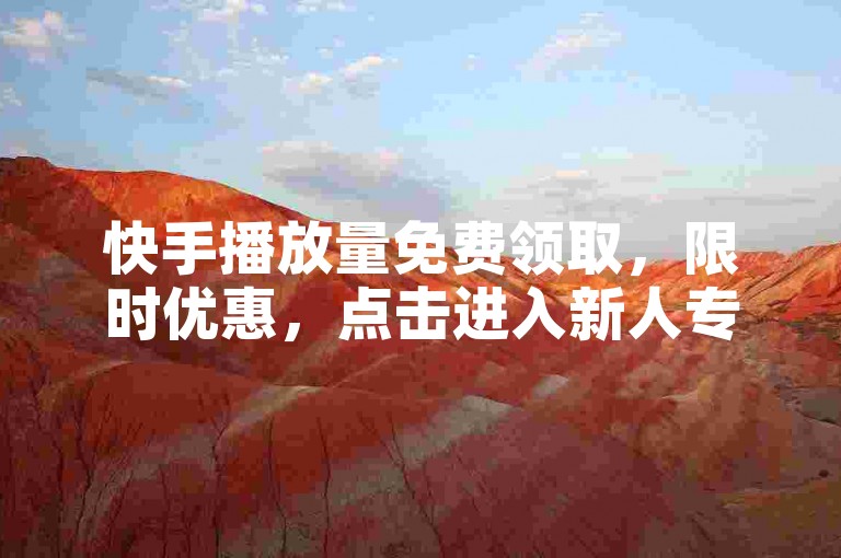 快手播放量免费领取，限时优惠，点击进入新人专享通道，快速提升视频曝光率！