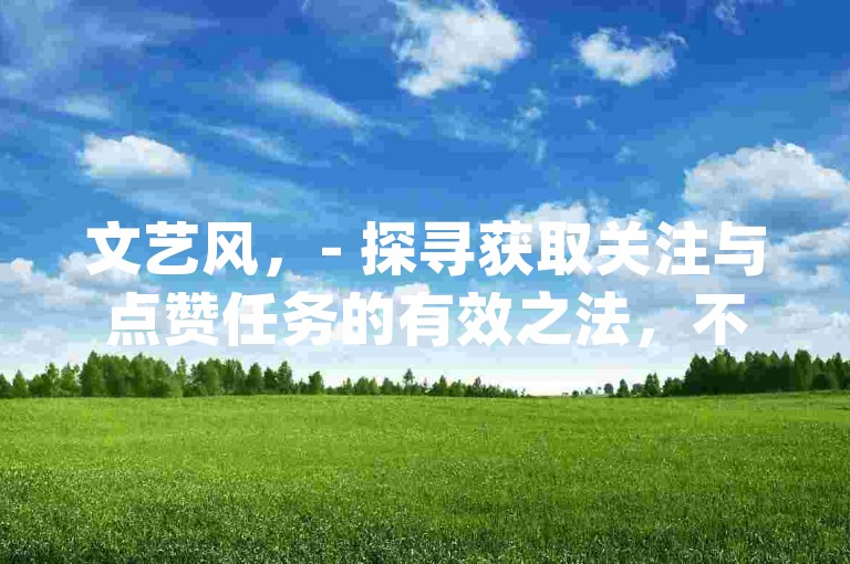 文艺风，- 探寻获取关注与点赞任务的有效之法，不妨从dy这片充满活力的天地启航。，活泼风，- 想知道怎么有效完成获取关注和点赞任务不？那就赶紧从dy出发吧！，正式风，- 若要寻求获取关注和点赞任务的有效途径，可从dy平台着手展开。