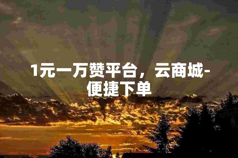 1元一万赞平台，云商城-便捷下单