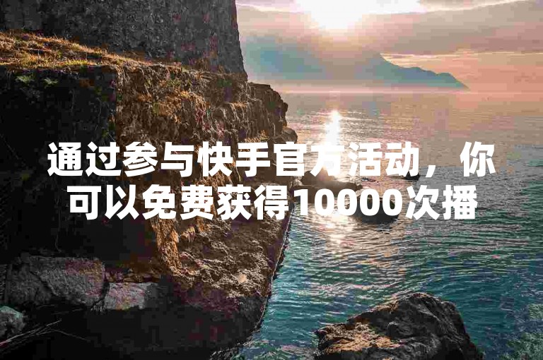 通过参与快手官方活动，你可以免费获得10000次播放量，这是增加视频曝光度的高效途径。