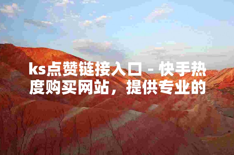ks点赞链接入口 - 快手热度购买网站，提供专业的快手点赞服务。