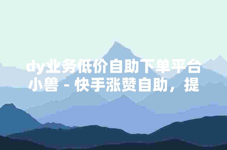 dy业务低价自助下单平台小兽 - 快手涨赞自助，提供快速、便捷的点赞服务。