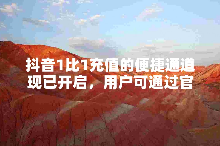 抖音1比1充值的便捷通道现已开启，用户可通过官方指引轻松完成充值操作。