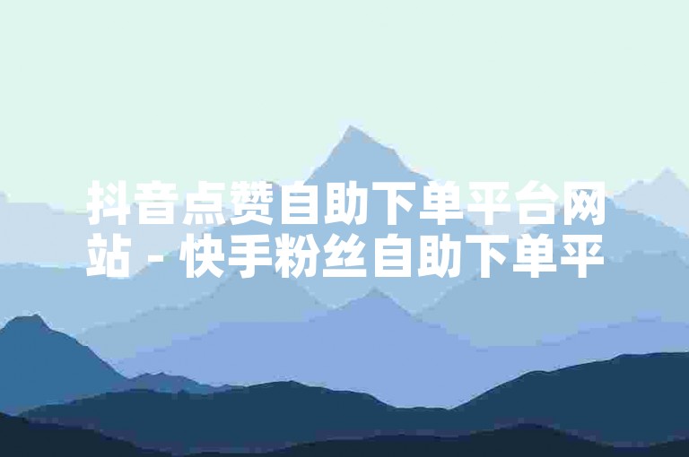 抖音点赞自助下单平台网站 - 快手粉丝自助下单平台网站