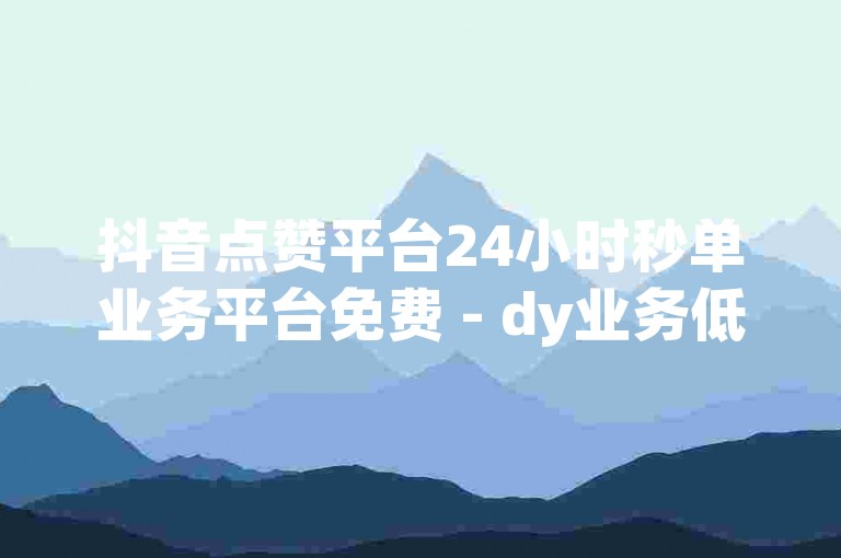 抖音点赞平台24小时秒单业务平台免费 - dy业务低价自助下单平台秒到账