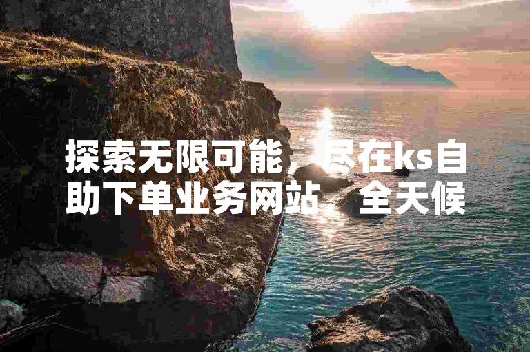 探索无限可能，尽在ks自助下单业务网站，全天候服务不停歇。