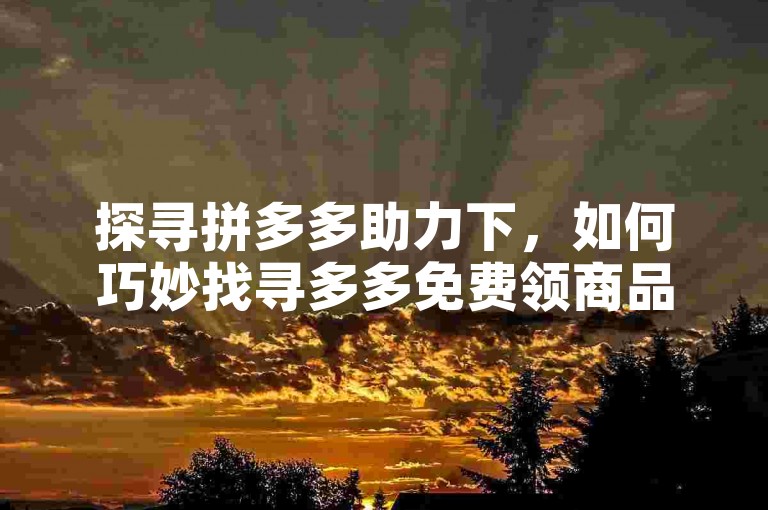 探寻拼多多助力下，如何巧妙找寻多多免费领商品活动的实用工具。