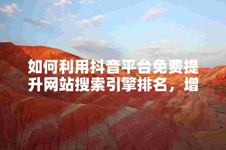 如何利用抖音平台免费提升网站搜索引擎排名，增加流量与关注度。