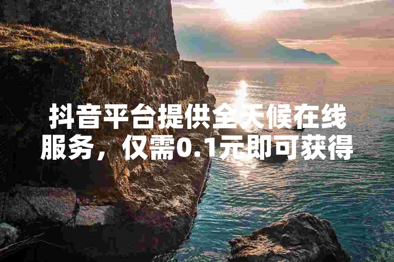 抖音平台提供全天候在线服务，仅需0.1元即可获得一万点赞。