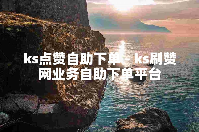 ks点赞自助下单 - ks刷赞网业务自助下单平台