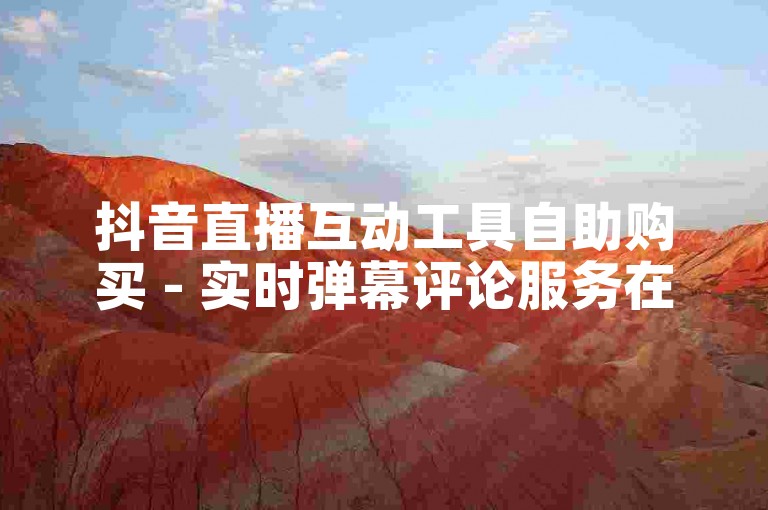 抖音直播互动工具自助购买 - 实时弹幕评论服务在线下单。