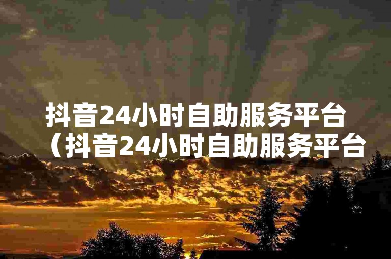 抖音24小时自助服务平台（抖音24小时自助服务平台卡盟）是一个提供全天候服务的平台，方便用户随时解决抖音相关问题。