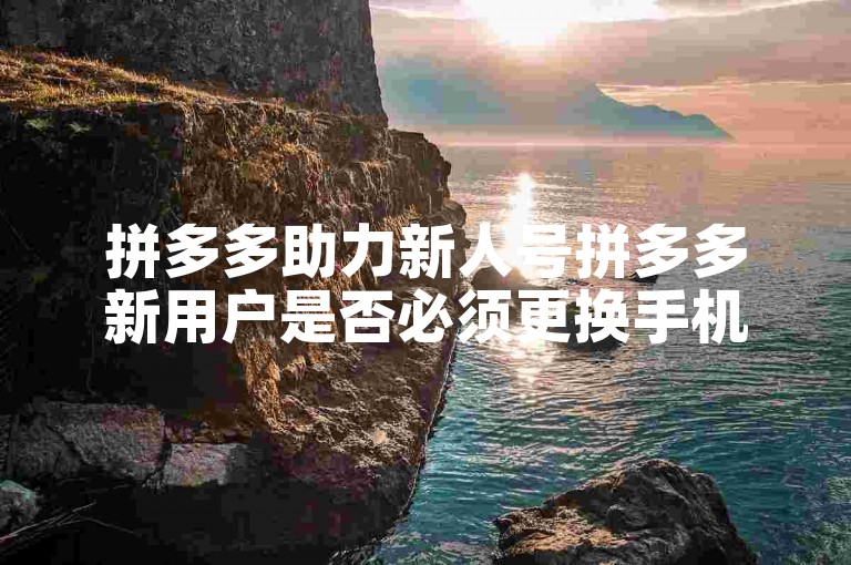 拼多多助力新人号拼多多新用户是否必须更换手机号码？